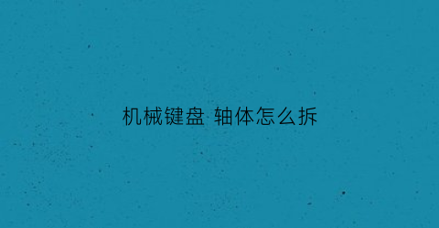 “机械键盘轴体怎么拆(机械键盘的轴体怎么拆)